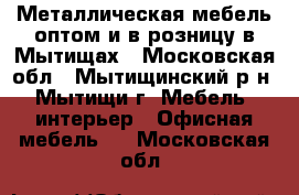 Металлическая мебель оптом и в розницу в Мытищах - Московская обл., Мытищинский р-н, Мытищи г. Мебель, интерьер » Офисная мебель   . Московская обл.